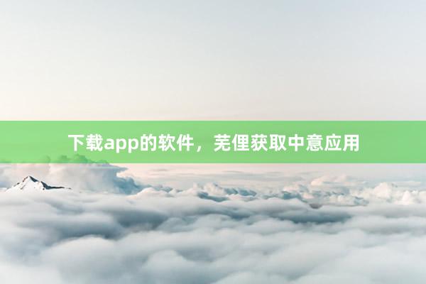 下载app的软件,芜俚获取中意应用