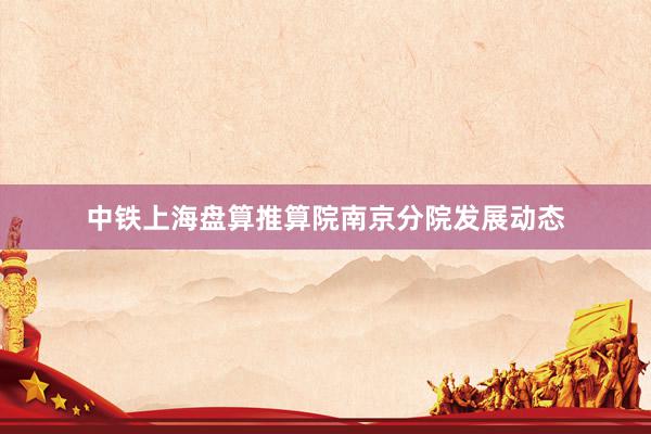 中铁上海盘算推算院南京分院发展动态